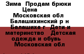 Зима. Продам брюки › Цена ­ 1 000 - Московская обл., Балашихинский р-н, Балашиха г. Дети и материнство » Детская одежда и обувь   . Московская обл.